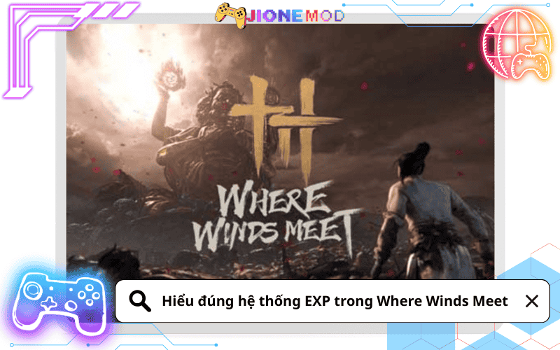 Hiểu đúng hệ thống EXP trong Where Winds Meet